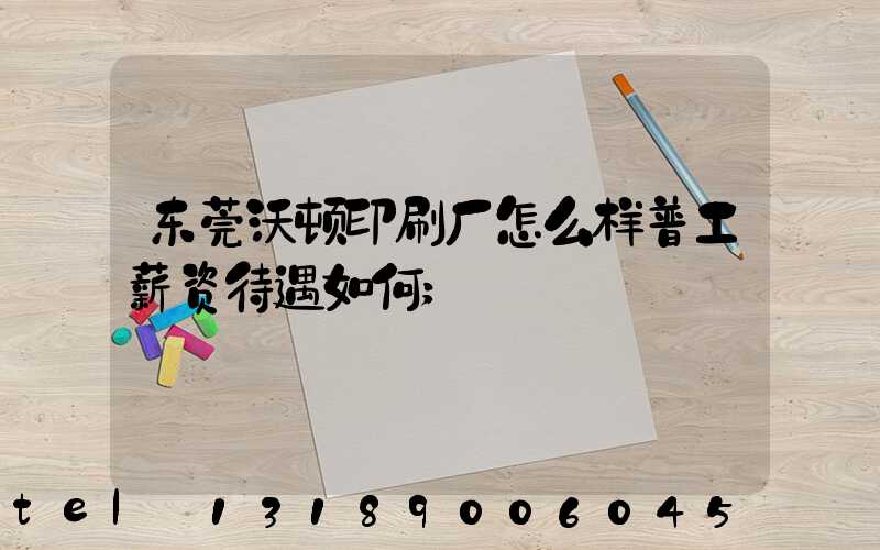 东莞沃顿印刷厂怎么样普工薪资待遇如何