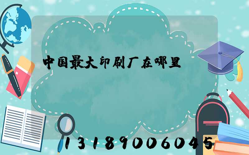 中国最大印刷厂在哪里