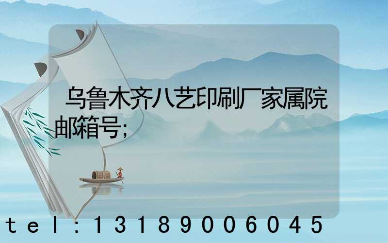 乌鲁木齐八艺印刷厂家属院邮箱号