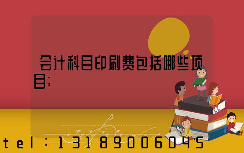 会计科目印刷费包括哪些项目