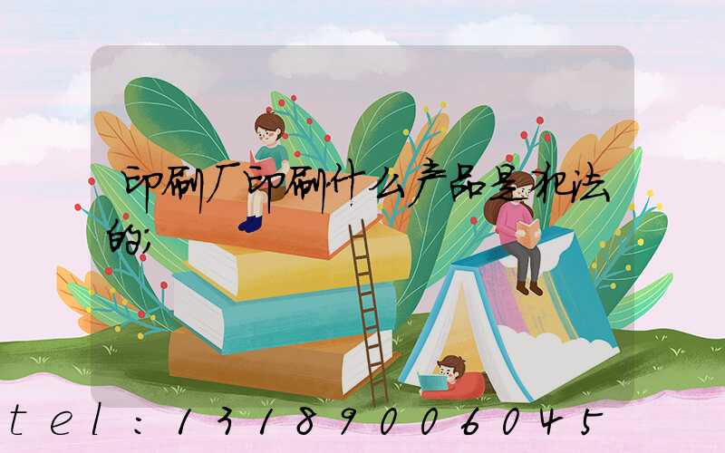 印刷厂印刷什么产品是犯法的