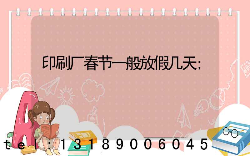 印刷厂春节一般放假几天