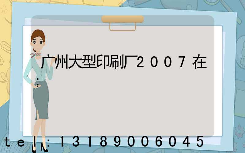 广州大型印刷厂2007在