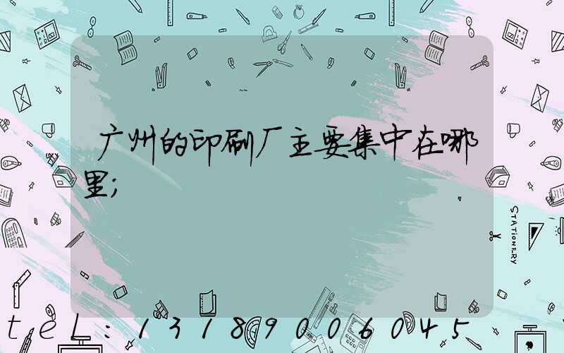 广州的印刷厂主要集中在哪里