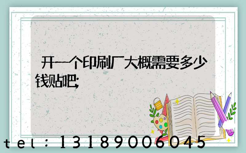 开一个印刷厂大概需要多少钱贴吧