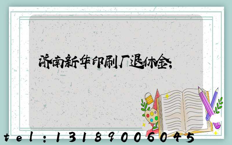 济南新华印刷厂退休金