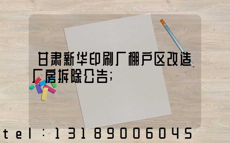 甘肃新华印刷厂棚户区改造厂房拆除公告