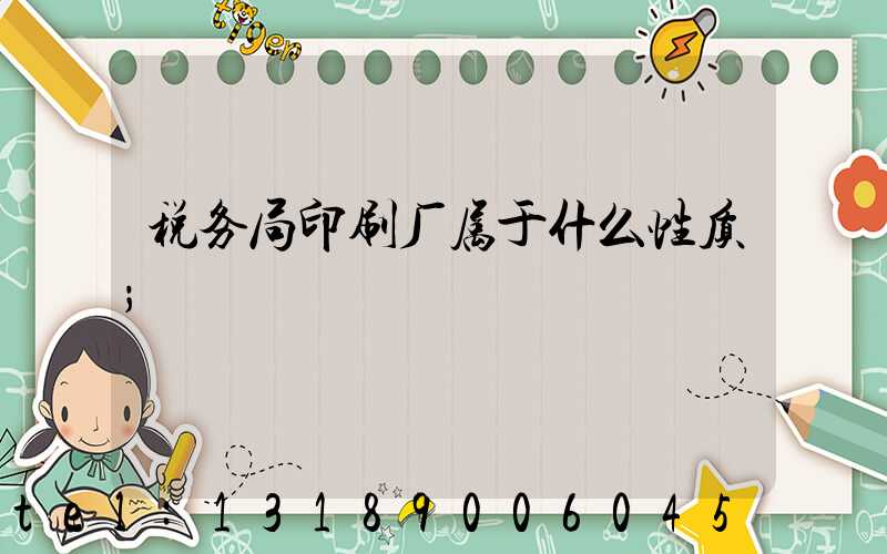 税务局印刷厂属于什么性质