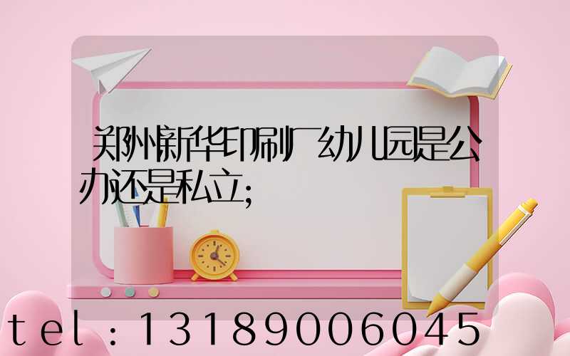 郑州新华印刷厂幼儿园是公办还是私立