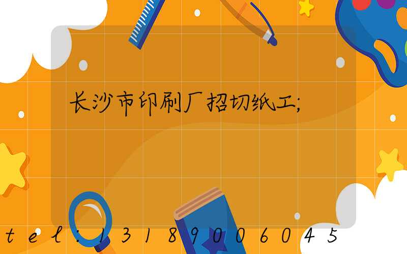 长沙市印刷厂招切纸工